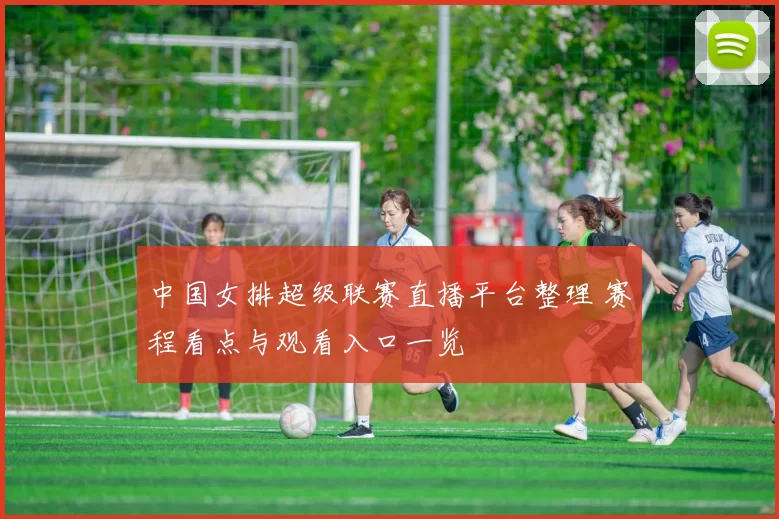 中国女排超级联赛直播平台整理 赛程看点与观看入口一览