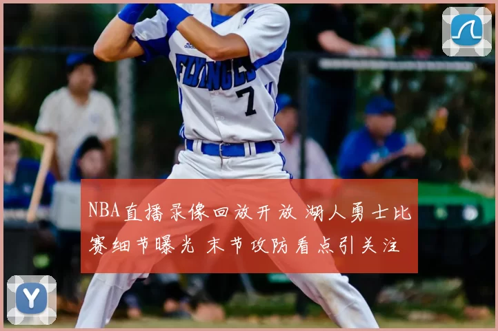 NBA直播录像回放开放 湖人勇士比赛细节曝光 末节攻防看点引关注