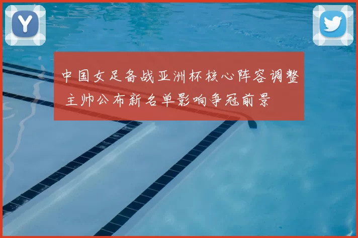 中国女足备战亚洲杯核心阵容调整 主帅公布新名单影响争冠前景