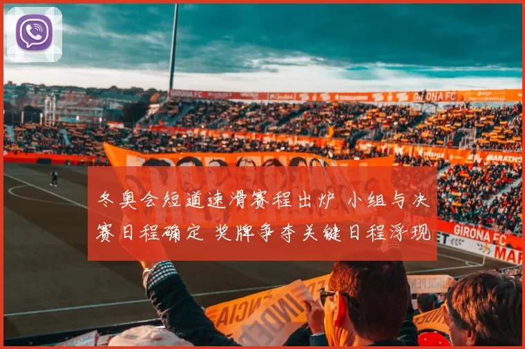 冬奥会短道速滑赛程出炉 小组与决赛日程确定 奖牌争夺关键日程浮现