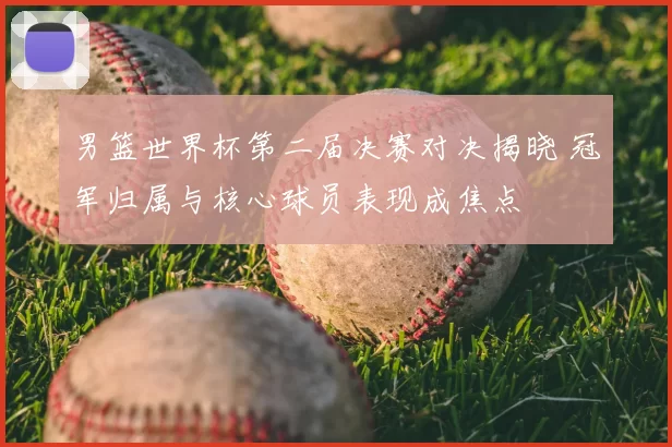 男篮世界杯第二届决赛对决揭晓 冠军归属与核心球员表现成焦点