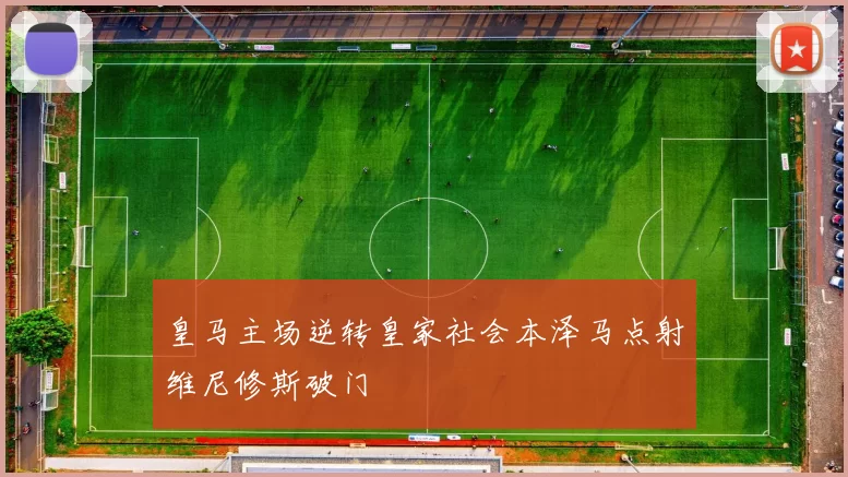 皇马主场逆转皇家社会本泽马点射维尼修斯破门