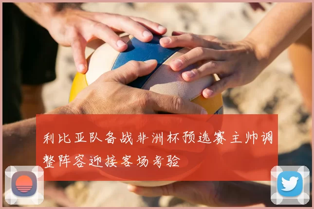 利比亚队备战非洲杯预选赛主帅调整阵容迎接客场考验