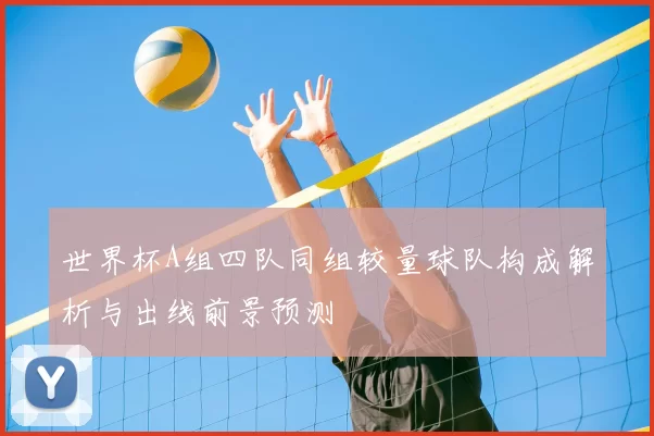 世界杯A组四队同组较量球队构成解析与出线前景预测