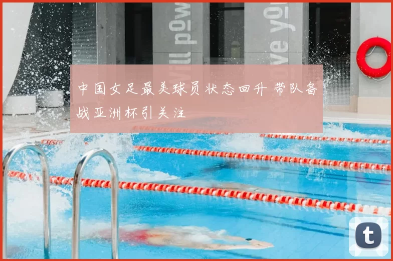 中国女足最美球员状态回升 带队备战亚洲杯引关注