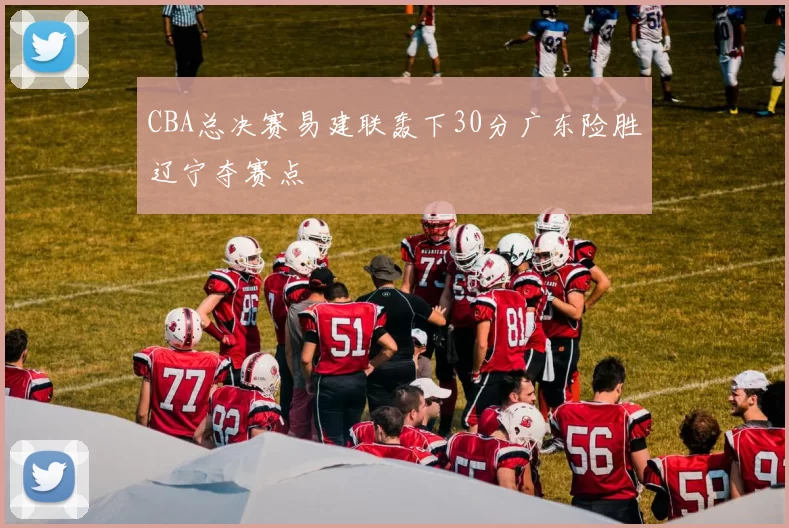 CBA总决赛易建联轰下30分广东险胜辽宁夺赛点