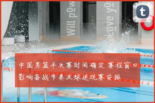 中国男篮半决赛时间确定 赛程窗口影响备战节奏及球迷观赛安排