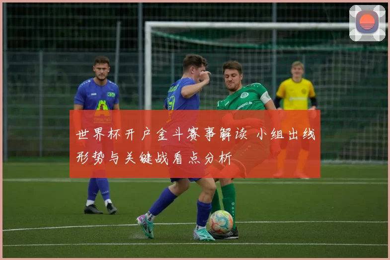 世界杯开户金斗赛事解读 小组出线形势与关键战看点分析