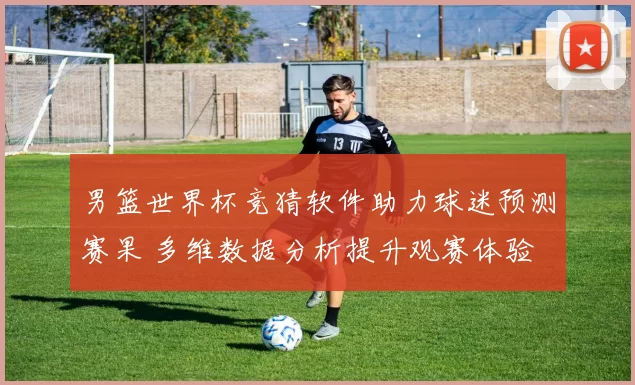 男篮世界杯竞猜软件助力球迷预测赛果 多维数据分析提升观赛体验