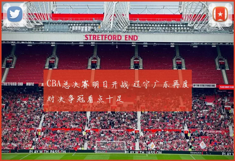 CBA总决赛明日开战 辽宁广东再度对决争冠看点十足