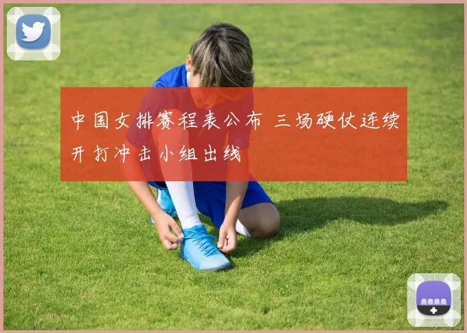 中国女排赛程表公布 三场硬仗连续开打冲击小组出线