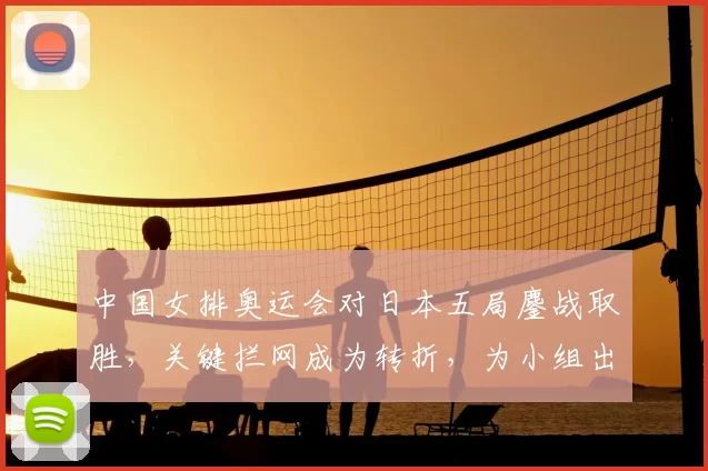 中国女排奥运会对日本五局鏖战取胜，关键拦网成为转折，为小组出线奠定基础