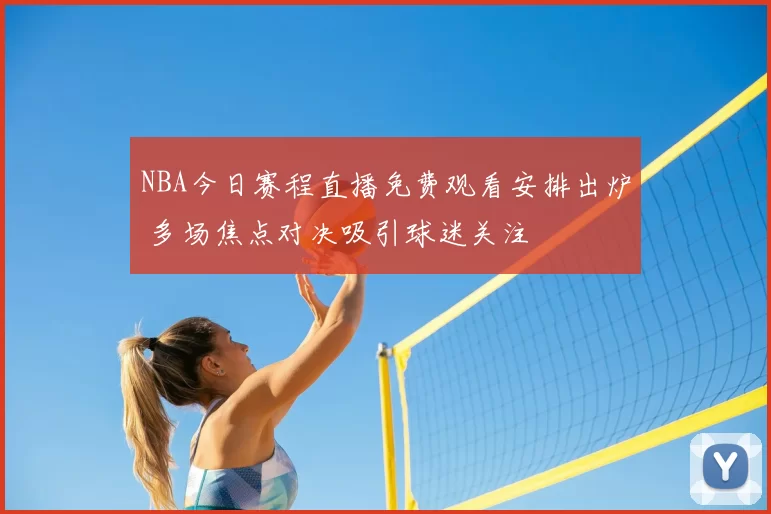 NBA今日赛程直播免费观看安排出炉 多场焦点对决吸引球迷关注