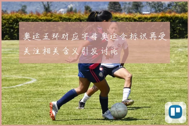 奥运五环对应字母奥运会标识再受关注相关含义引发讨论