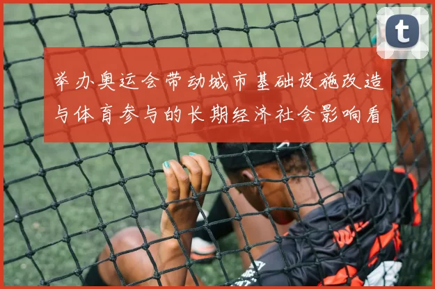 举办奥运会带动城市基础设施改造与体育参与的长期经济社会影响看点