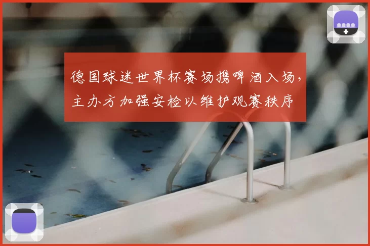 德国球迷世界杯赛场携啤酒入场，主办方加强安检以维护观赛秩序