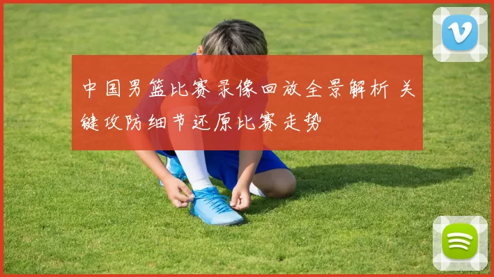 中国男篮比赛录像回放全景解析 关键攻防细节还原比赛走势