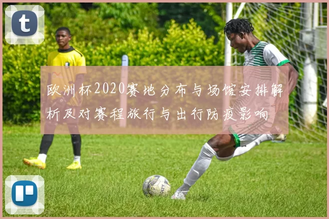 欧洲杯2020赛地分布与场馆安排解析及对赛程旅行与出行防疫影响