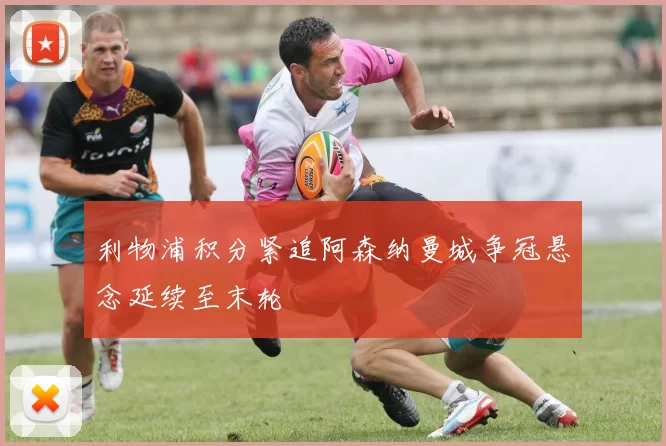 利物浦积分紧追阿森纳曼城争冠悬念延续至末轮