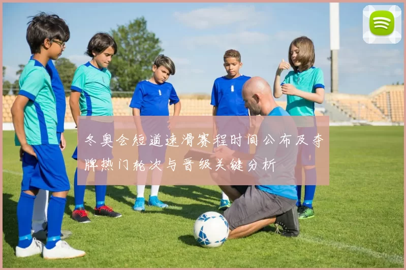 冬奥会短道速滑赛程时间公布及夺牌热门轮次与晋级关键分析
