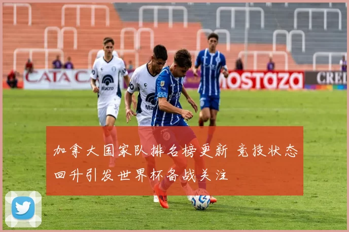 加拿大国家队排名榜更新 竞技状态回升引发世界杯备战关注