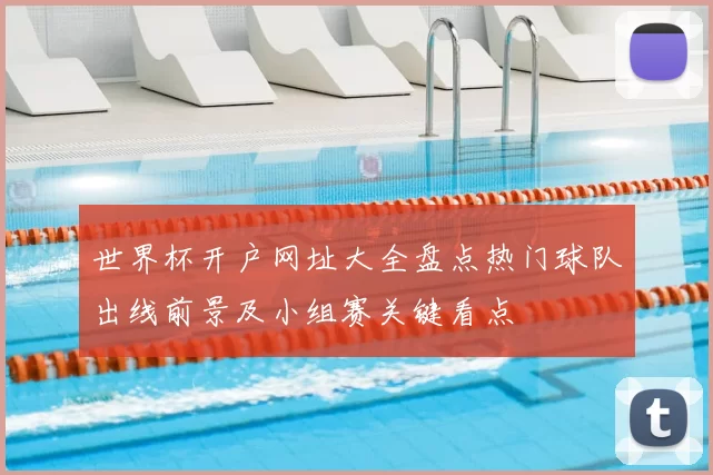 世界杯开户网址大全盘点热门球队出线前景及小组赛关键看点
