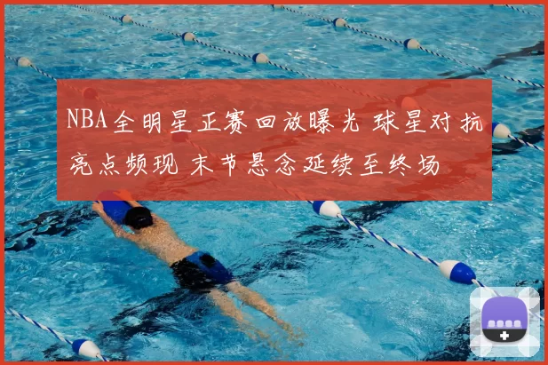 NBA全明星正赛回放曝光 球星对抗亮点频现 末节悬念延续至终场