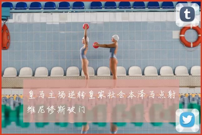 皇马主场逆转皇家社会本泽马点射维尼修斯破门