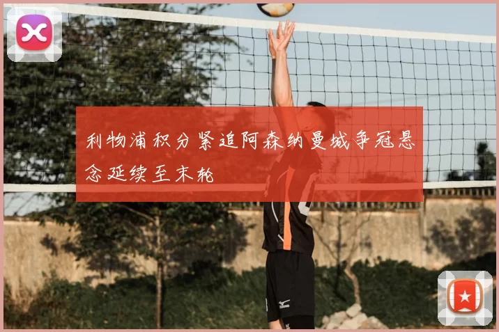 利物浦积分紧追阿森纳曼城争冠悬念延续至末轮