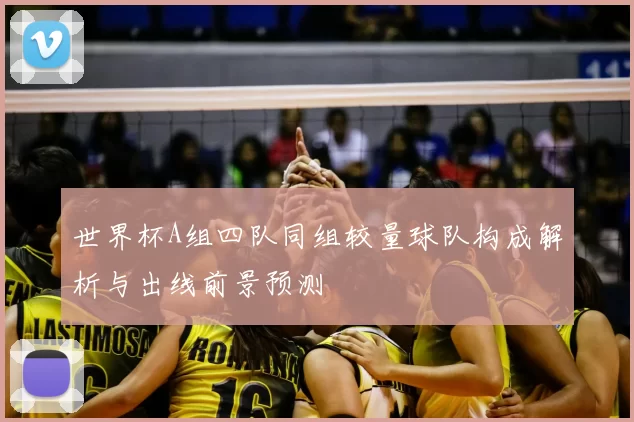世界杯A组四队同组较量球队构成解析与出线前景预测