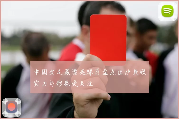 中国女足最漂亮球员盘点出炉兼顾实力与形象受关注