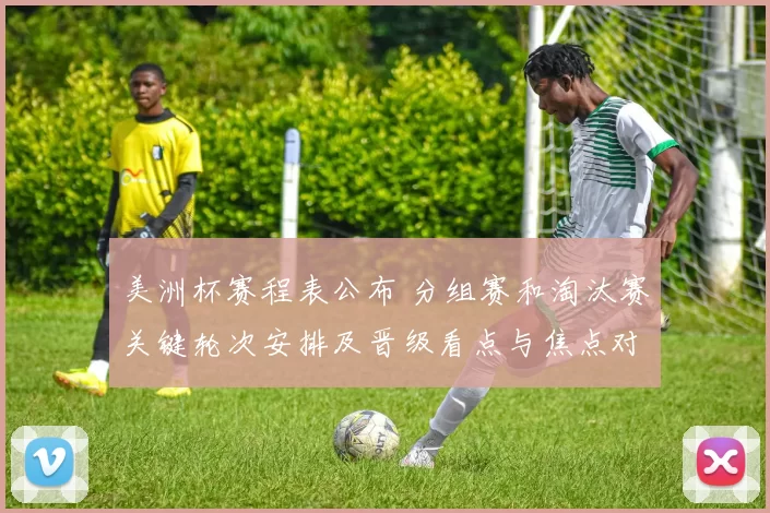 美洲杯赛程表公布 分组赛和淘汰赛关键轮次安排及晋级看点与焦点对决