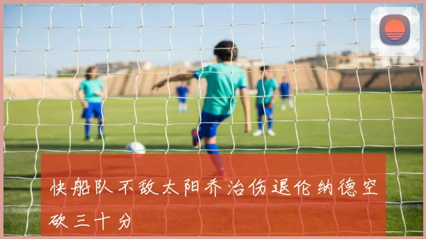 快船队不敌太阳乔治伤退伦纳德空砍三十分