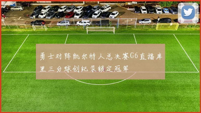 勇士对阵凯尔特人总决赛G6直播库里三分球创纪录锁定冠军