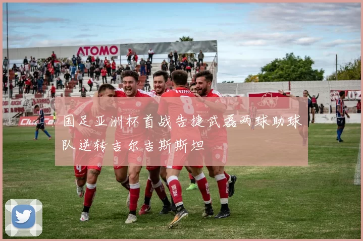 国足亚洲杯首战告捷武磊两球助球队逆转吉尔吉斯斯坦