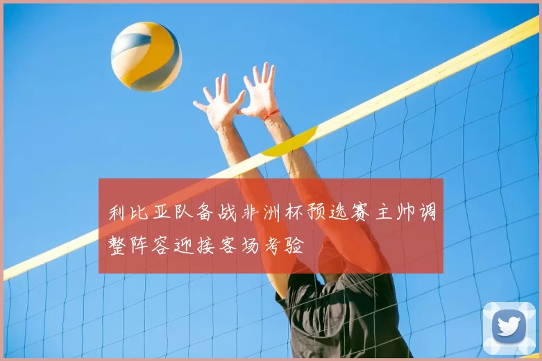 利比亚队备战非洲杯预选赛主帅调整阵容迎接客场考验