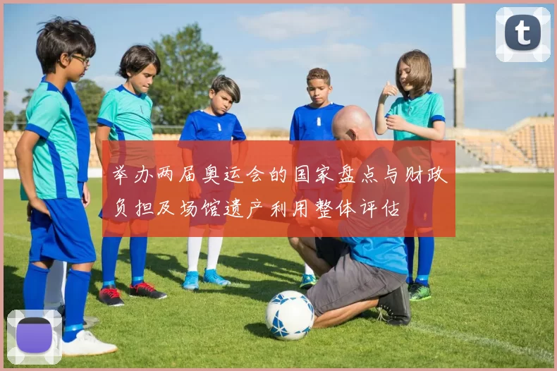 举办两届奥运会的国家盘点与财政负担及场馆遗产利用整体评估