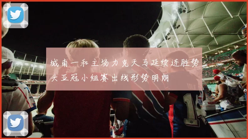 城南一和主场力克天马延续连胜势头亚冠小组赛出线形势明朗