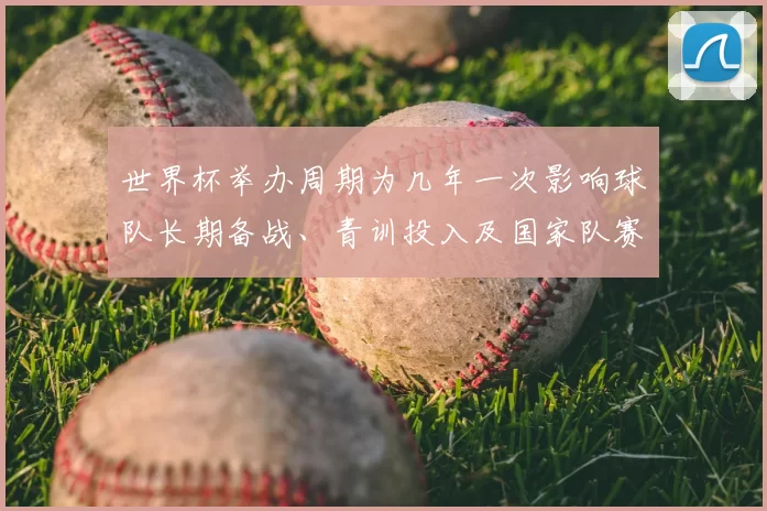 世界杯举办周期为几年一次影响球队长期备战、青训投入及国家队赛程安排