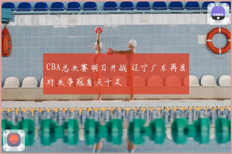 CBA总决赛明日开战 辽宁广东再度对决争冠看点十足