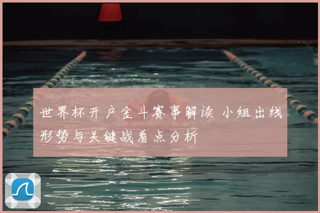 世界杯开户金斗赛事解读 小组出线形势与关键战看点分析