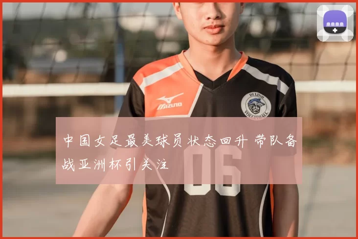 中国女足最美球员状态回升 带队备战亚洲杯引关注