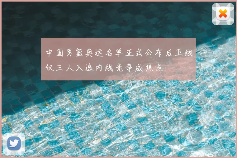 中国男篮奥运名单正式公布后卫线仅三人入选内线竞争成焦点