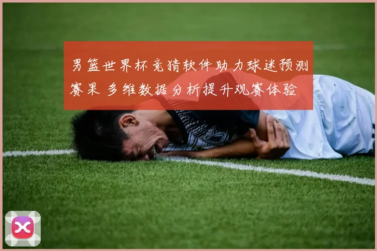 男篮世界杯竞猜软件助力球迷预测赛果 多维数据分析提升观赛体验