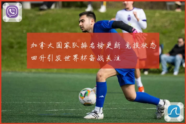 加拿大国家队排名榜更新 竞技状态回升引发世界杯备战关注