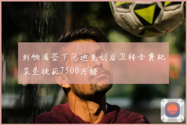 利物浦签下范迪克创后卫转会费纪录圣徒获7500万镑