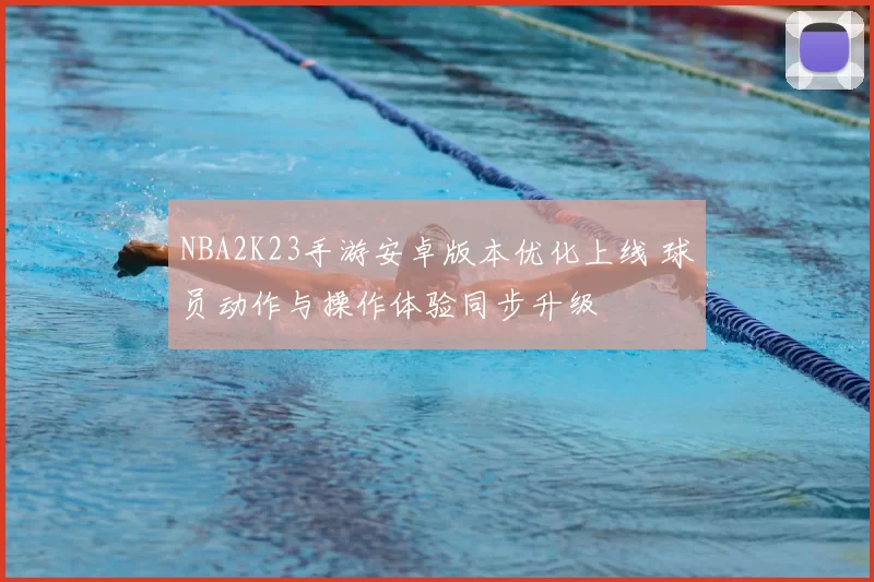 NBA2K23手游安卓版本优化上线 球员动作与操作体验同步升级
