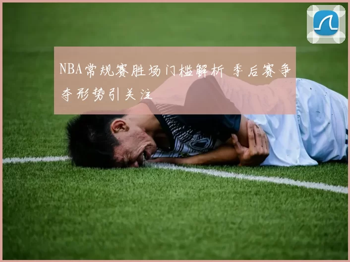 NBA常规赛胜场门槛解析 季后赛争夺形势引关注