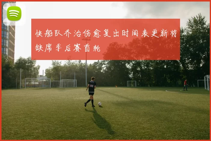 快船队乔治伤愈复出时间表更新将缺席季后赛首轮