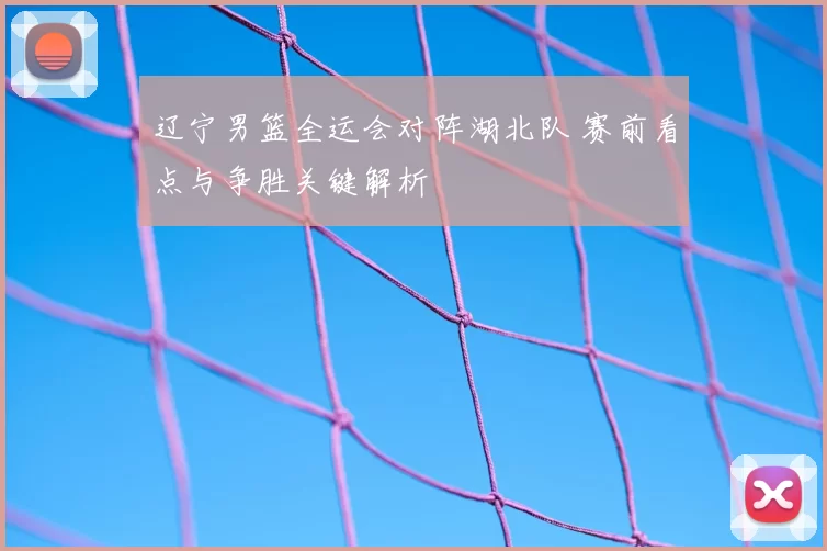 辽宁男篮全运会对阵湖北队 赛前看点与争胜关键解析